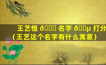 王艺恒 🐋 名字 🐵 打分（王艺这个名字有什么寓意）